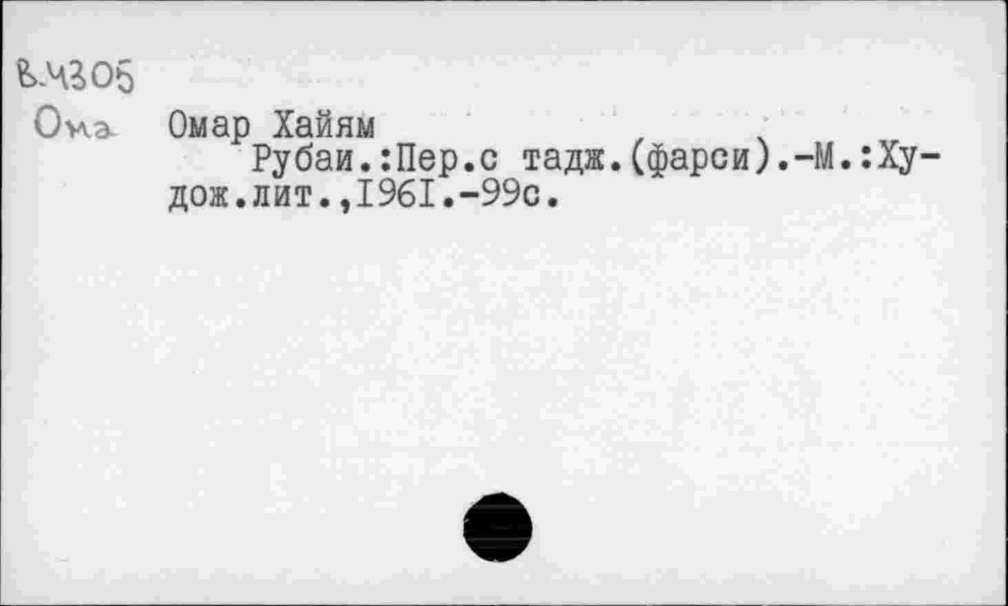 ﻿&МЗО5
Оха- Омар Хайям
Рубаи.:Пер.с тадж.(фарси).-М.:Ху дож.лит.,1961.-99с.